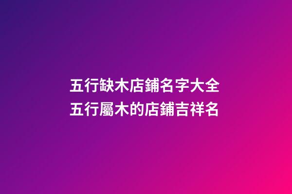 五行缺木店鋪名字大全 五行屬木的店鋪吉祥名-第1張-店鋪起名-玄機派